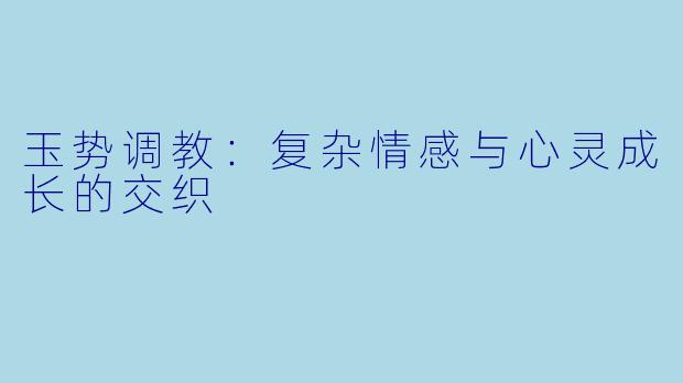 玉势调教:复杂情感与心灵成长的交织