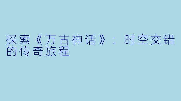 探索《万古神话》：时空交错的传奇旅程