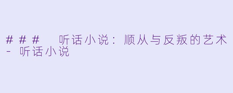 ### 听话小说：顺从与反叛的艺术-听话小说
