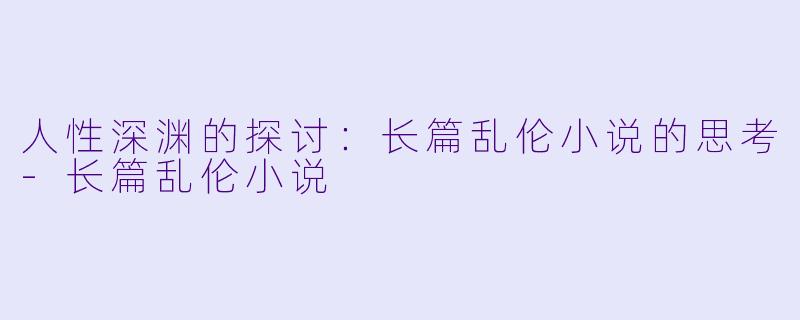 人性深渊的探讨:长篇乱伦小说的思考