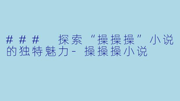 ### 探索“操操操”小说的独特魅力-操操操小说