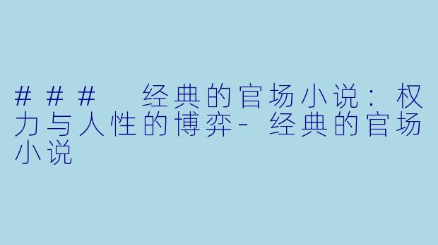 ### 经典的官场小说：权力与人性的博弈-经典的官场小说