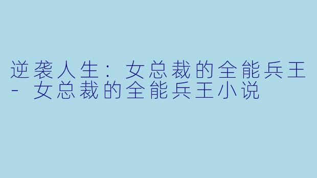 逆袭人生：女总裁的全能兵王-女总裁的全能兵王小说