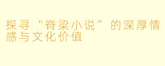 探寻“脊梁小说”的深厚情感与文化价值