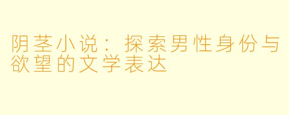 阴茎小说:探索男性身份与欲望的文学表达