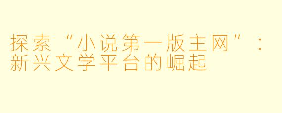 探索“小说第一版主网”：新兴文学平台的崛起