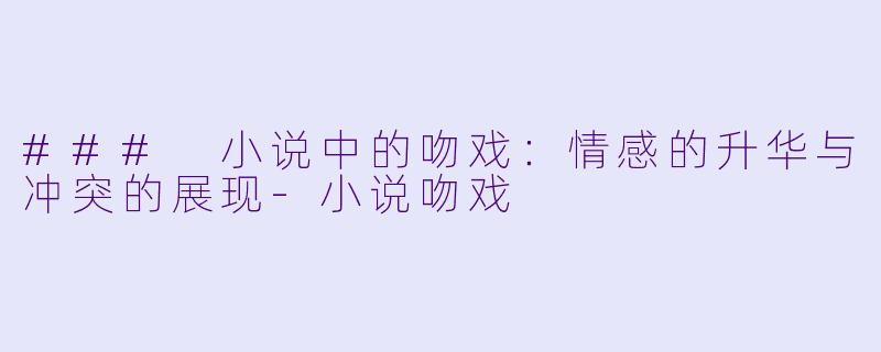 ### 小说中的吻戏：情感的升华与冲突的展现-小说吻戏