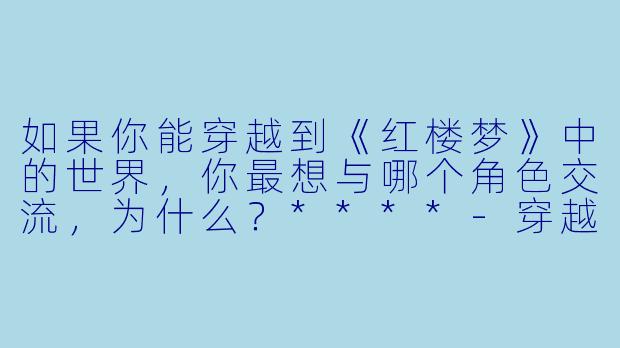 如果你能穿越到《红楼梦》中的世界,你最想与哪个角色交流,为什么?****