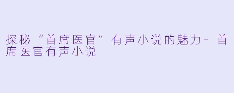 探秘“首席医官”有声小说的魅力-首席医官有声小说