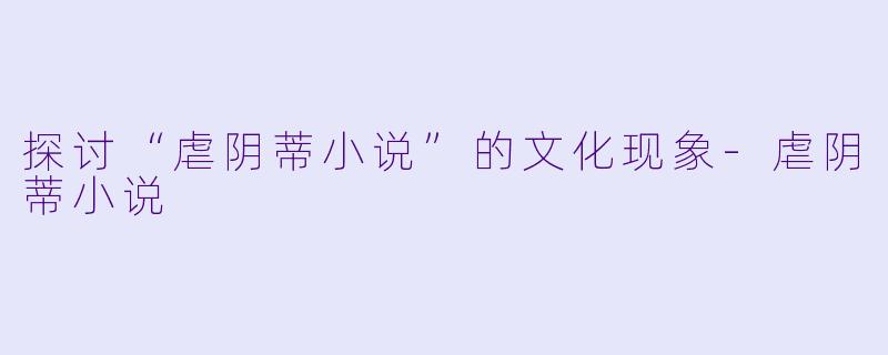 探讨“虐阴蒂小说”的文化现象-虐阴蒂小说