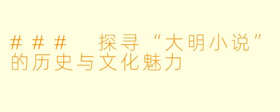 ### 探寻“大明小说”的历史与文化魅力