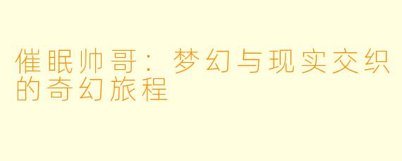 催眠帅哥：梦幻与现实交织的奇幻旅程
