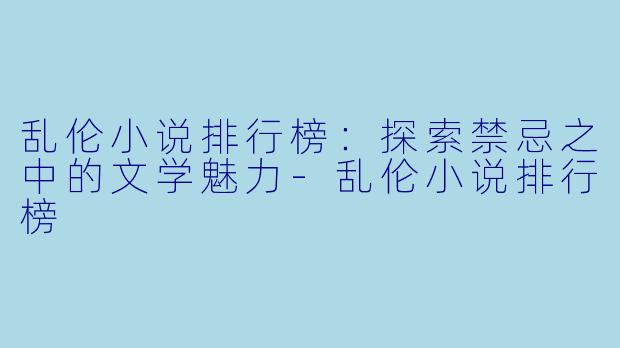乱伦小说排行榜：探索禁忌之中的文学魅力-乱伦小说排行榜