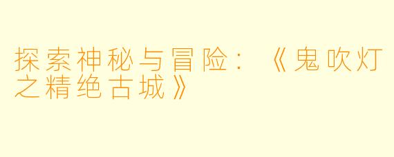 探索神秘与冒险：《鬼吹灯之精绝古城》 
