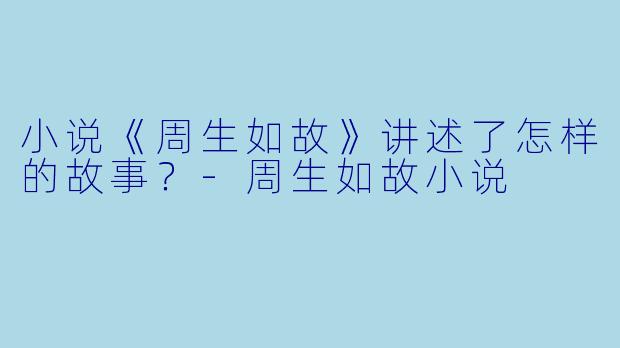 小说《周生如故》讲述了怎样的故事？