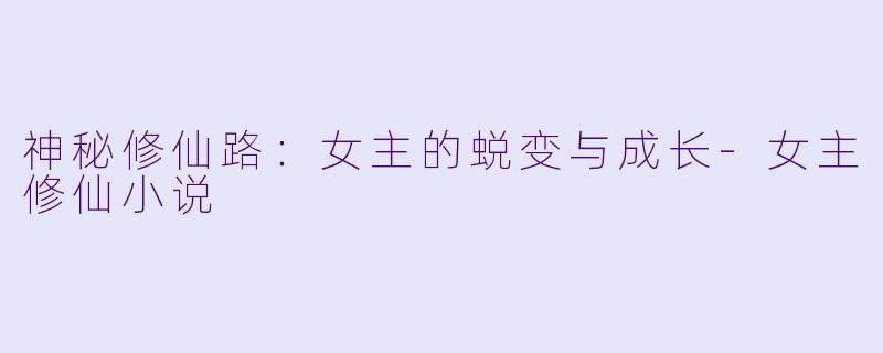 神秘修仙路：女主的蜕变与成长-女主修仙小说