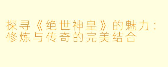 探寻《绝世神皇》的魅力：修炼与传奇的完美结合