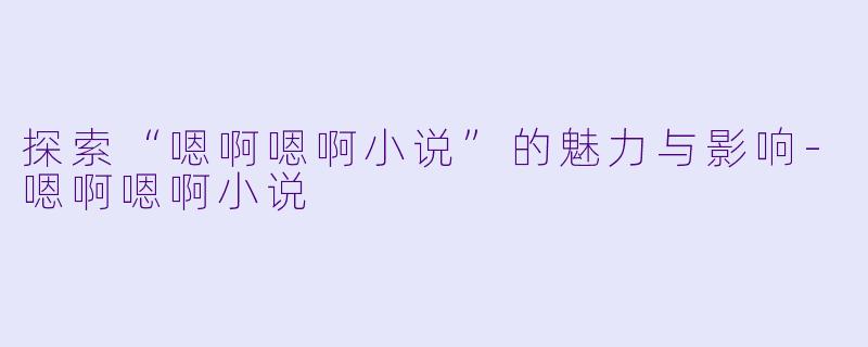 探索“嗯啊嗯啊小说”的魅力与影响-嗯啊嗯啊小说