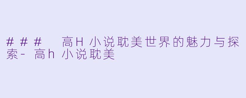 ### 高H小说耽美世界的魅力与探索-高h小说耽美