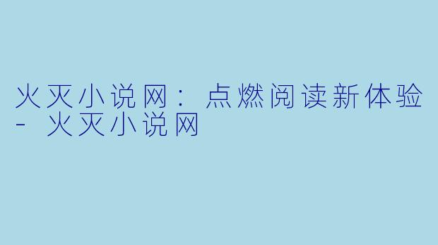 火灭小说网：点燃阅读新体验-火灭小说网