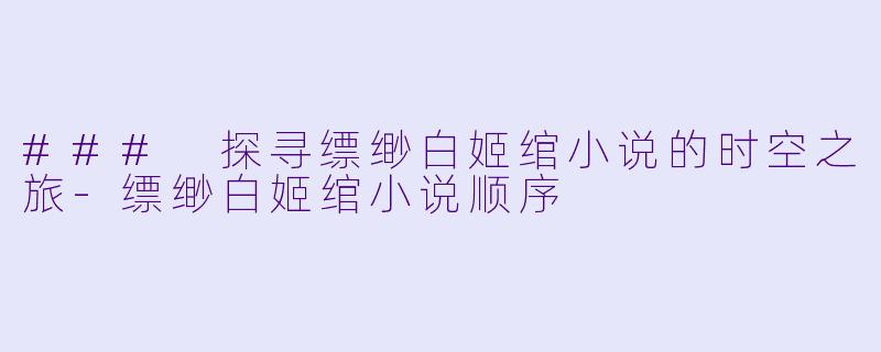 ### 探寻缥缈白姬绾小说的时空之旅-缥缈白姬绾小说顺序