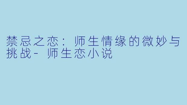禁忌之恋：师生情缘的微妙与挑战-师生恋小说