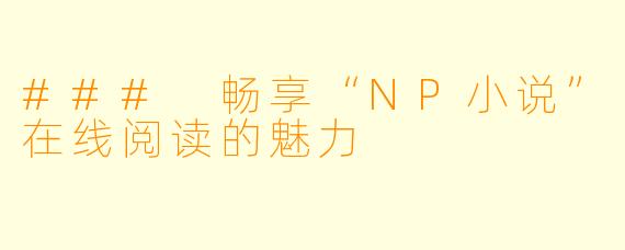 ### 畅享“NP小说”在线阅读的魅力