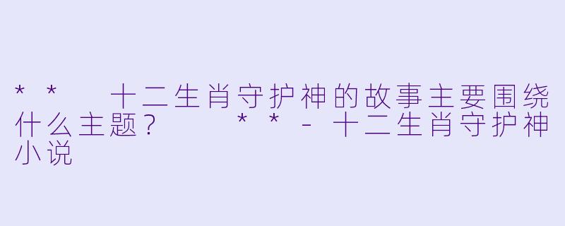 ** 十二生肖守护神的故事主要围绕什么主题? **