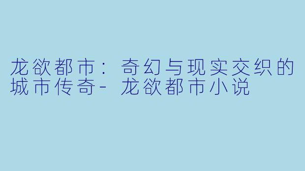 龙欲都市：奇幻与现实交织的城市传奇-龙欲都市小说