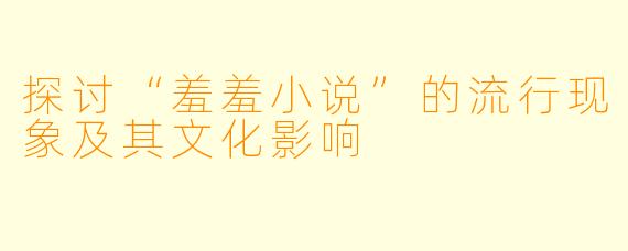 探讨“羞羞小说”的流行现象及其文化影响