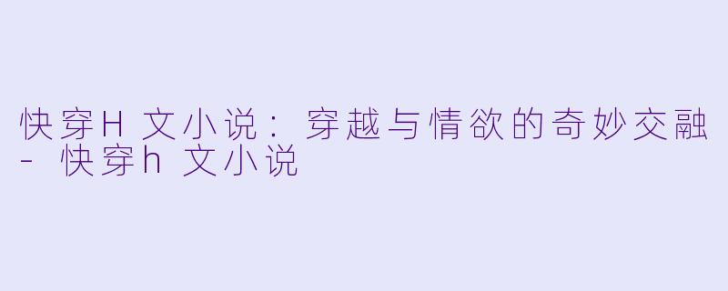 快穿H文小说：穿越与情欲的奇妙交融-快穿h文小说