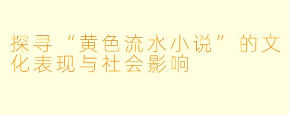 探寻“黄色流水小说”的文化表现与社会影响