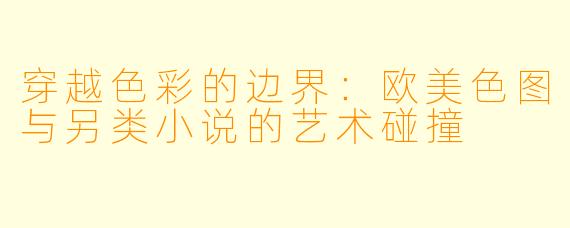 穿越色彩的边界：欧美色图与另类小说的艺术碰撞