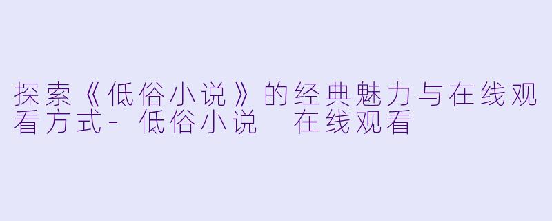 探索《低俗小说》的经典魅力与在线观看方式-低俗小说 在线观看