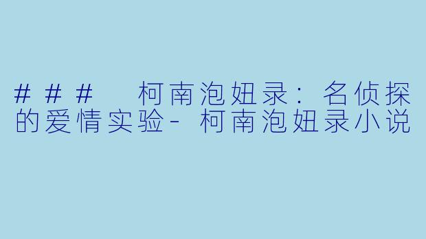 ### 柯南泡妞录：名侦探的爱情实验-柯南泡妞录小说