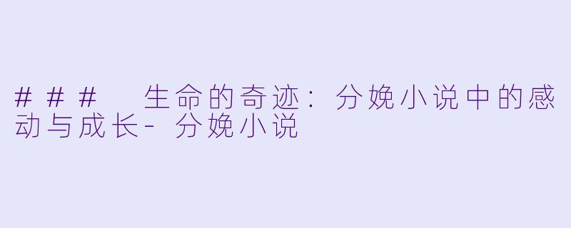 ### 生命的奇迹：分娩小说中的感动与成长-分娩小说