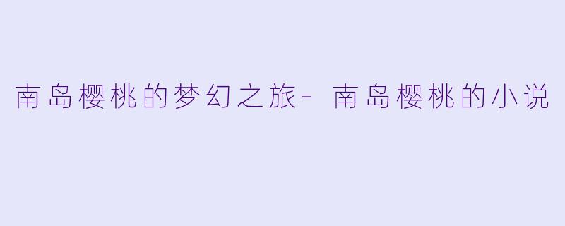 南岛樱桃的梦幻之旅-南岛樱桃的小说