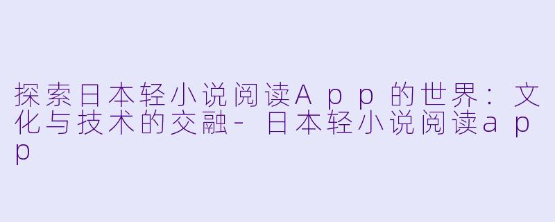 探索日本轻小说阅读App的世界:文化与技术的交融