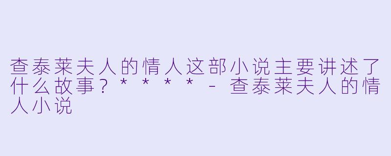 查泰莱夫人的情人这部小说主要讲述了什么故事?****