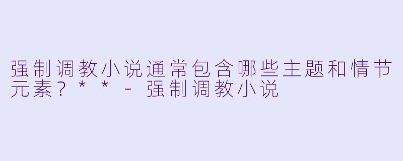 强制调教小说通常包含哪些主题和情节元素?**