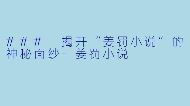 ### 揭开“姜罚小说”的神秘面纱-姜罚小说