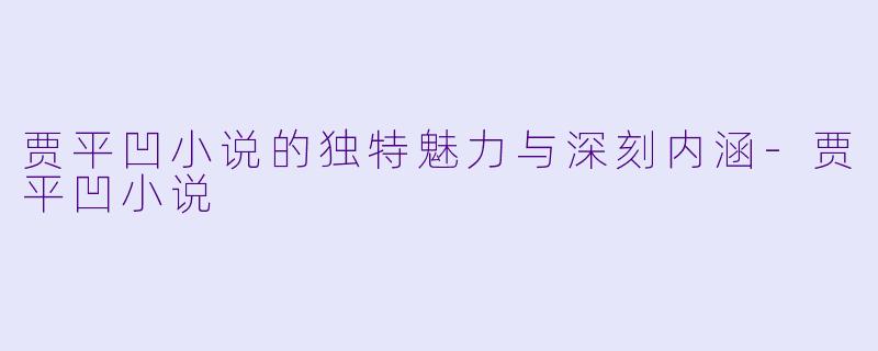 贾平凹小说的独特魅力与深刻内涵-贾平凹小说