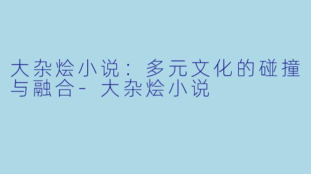 大杂烩小说：多元文化的碰撞与融合-大杂烩小说
