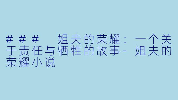 ### 姐夫的荣耀：一个关于责任与牺牲的故事-姐夫的荣耀小说