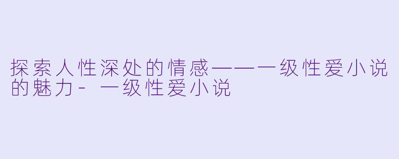 探索人性深处的情感——一级性爱小说的魅力-一级性爱小说