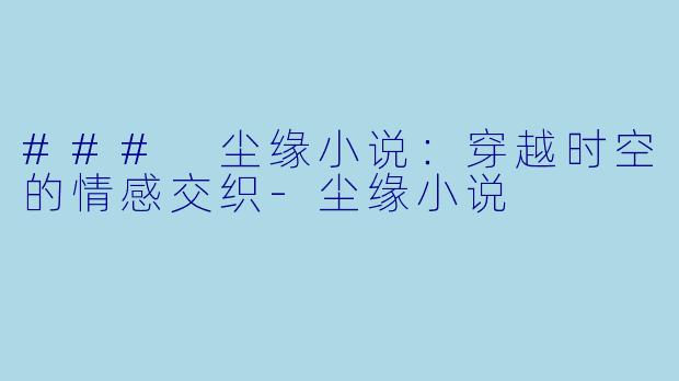 ### 尘缘小说：穿越时空的情感交织-尘缘小说