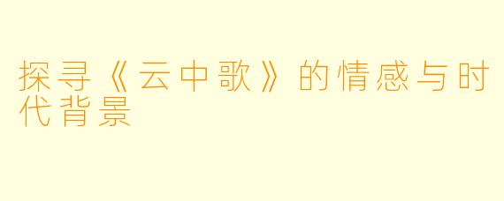 探寻《云中歌》的情感与时代背景