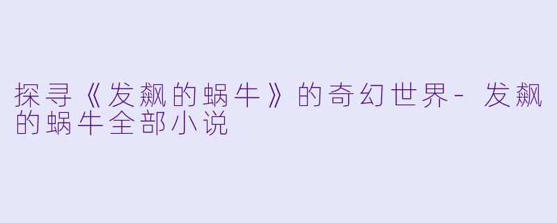 探寻《发飙的蜗牛》的奇幻世界-发飙的蜗牛全部小说