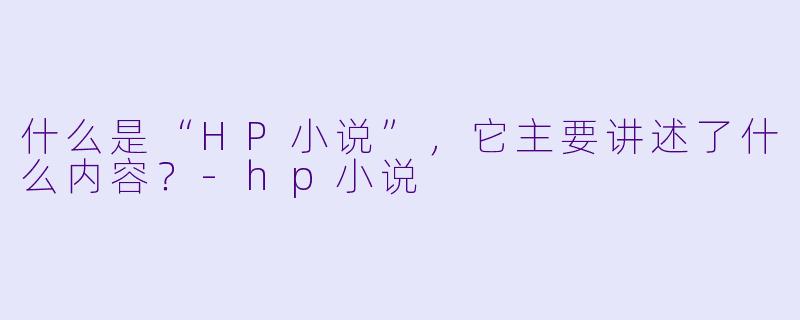 什么是“HP小说”,它主要讲述了什么内容?