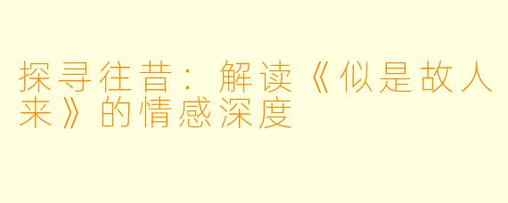 探寻往昔:解读《似是故人来》的情感深度